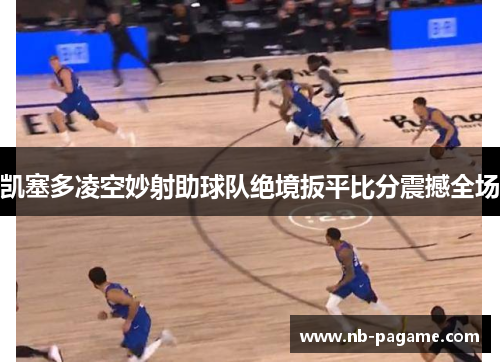 凯塞多凌空妙射助球队绝境扳平比分震撼全场 凯塞多凌空妙射助球队绝境扳平比分震撼全场