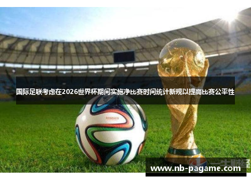 国际足联考虑在2026世界杯期间实施净比赛时间统计新规以提高比赛公平性