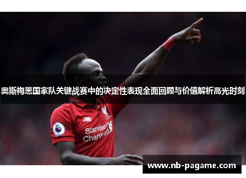 奥斯梅恩国家队关键战赛中的决定性表现全面回顾与价值解析高光时刻 奥斯梅恩国家队关键战赛中的决定性表现全面回顾与价值解析高光时刻