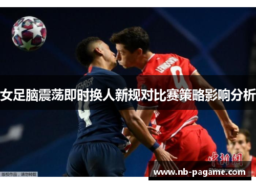 女足脑震荡即时换人新规对比赛策略影响分析