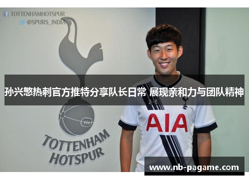 孙兴慜热刺官方推特分享队长日常 展现亲和力与团队精神