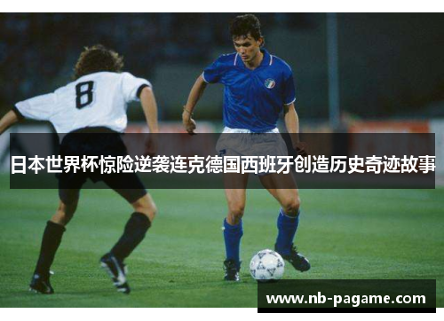 日本世界杯惊险逆袭连克德国西班牙创造历史奇迹故事