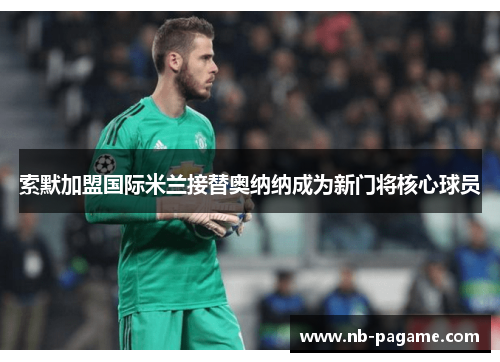 索默加盟国际米兰接替奥纳纳成为新门将核心球员