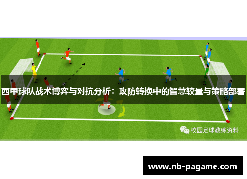 西甲球队战术博弈与对抗分析:攻防转换中的智慧较量与策略部署 西甲球队战术博弈与对抗分析:攻防转换中的智慧较量与策略部署