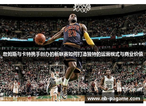 詹姆斯与卡特携手创办的新联赛如何打造独特的运营模式与商业价值