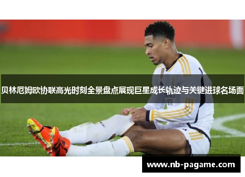 贝林厄姆欧协联高光时刻全景盘点展现巨星成长轨迹与关键进球名场面 贝林厄姆欧协联高光时刻全景盘点展现巨星成长轨迹与关键进球名场面