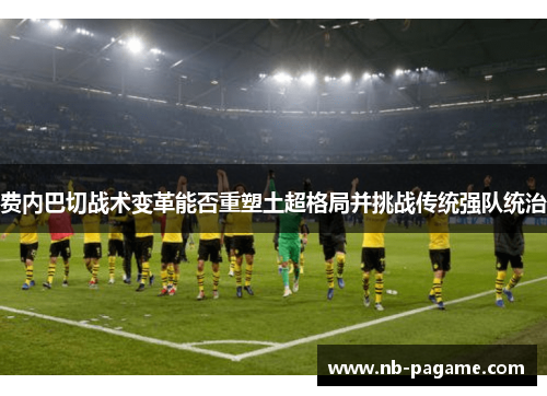 费内巴切战术变革能否重塑土超格局并挑战传统强队统治