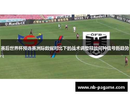 赛后世界杯预选赛洲际数据对比下的战术调整释放何种信号新趋势 赛后世界杯预选赛洲际数据对比下的战术调整释放何种信号新趋势