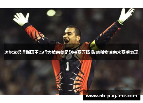 达尔文努涅斯因不当行为被南美足联禁赛五场 影响利物浦未来赛季表现