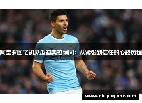 阿圭罗回忆初见瓜迪奥拉瞬间：从紧张到信任的心路历程