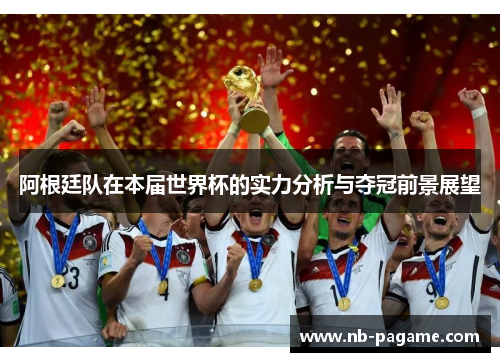 阿根廷队在本届世界杯的实力分析与夺冠前景展望