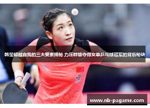 韩莹超越自我的三大要素揭秘 力压群雄夺得女单乒乓球冠军的背后秘诀