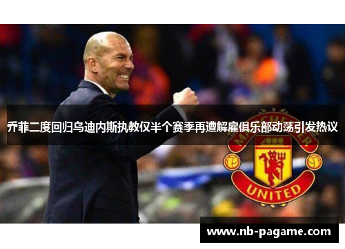 乔菲二度回归乌迪内斯执教仅半个赛季再遭解雇俱乐部动荡引发热议