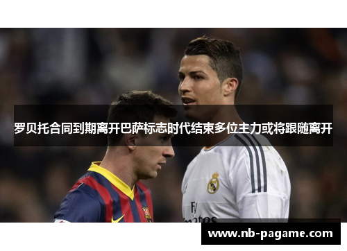 罗贝托合同到期离开巴萨标志时代结束多位主力或将跟随离开 罗贝托合同到期离开巴萨标志时代结束多位主力或将跟随离开