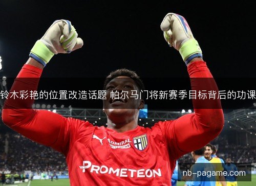 铃木彩艳的位置改造话题 帕尔马门将新赛季目标背后的功课