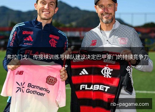 弗拉门戈:传接球训练与梯队建设决定巴甲豪门的持续竞争力 弗拉门戈:传接球训练与梯队建设决定巴甲豪门的持续竞争力